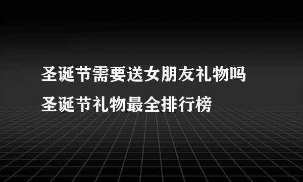 圣诞节需要送女朋友礼物吗 圣诞节礼物最全排行榜