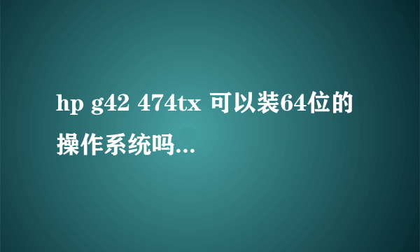 hp g42 474tx 可以装64位的操作系统吗?它CPU是几名的,现在再由他自带的系统?