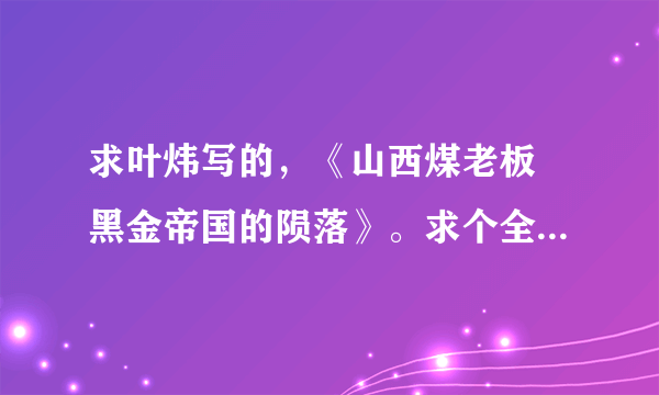 求叶炜写的，《山西煤老板 黑金帝国的陨落》。求个全本的TXT，