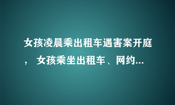 女孩凌晨乘出租车遇害案开庭， 女孩乘坐出租车、网约车应该注意哪些事情？