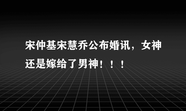 宋仲基宋慧乔公布婚讯，女神还是嫁给了男神！！！