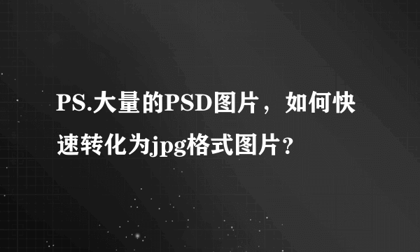 PS.大量的PSD图片，如何快速转化为jpg格式图片？