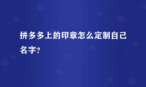 拼多多上的印章怎么定制自己名字？