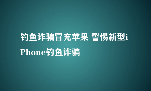 钓鱼诈骗冒充苹果 警惕新型iPhone钓鱼诈骗