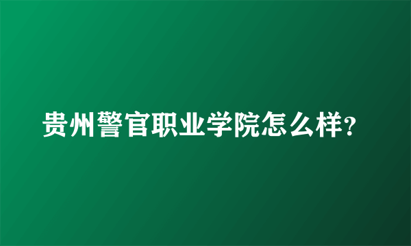 贵州警官职业学院怎么样？