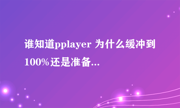 谁知道pplayer 为什么缓冲到100%还是准备就绪状态,播放不了文件呢?????跪求!!!!!