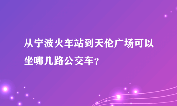 从宁波火车站到天伦广场可以坐哪几路公交车？