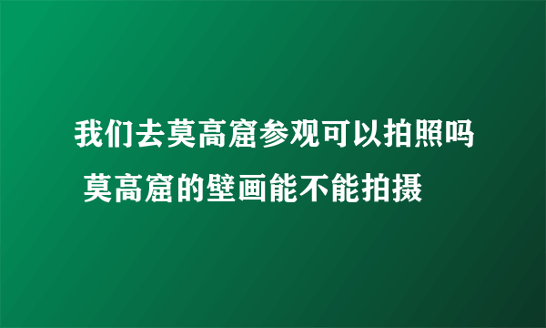 我们去莫高窟参观可以拍照吗 莫高窟的壁画能不能拍摄