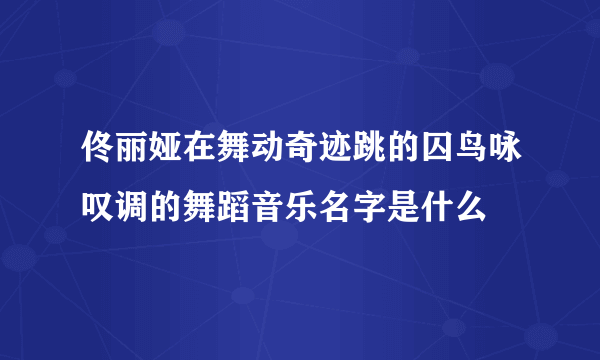 佟丽娅在舞动奇迹跳的囚鸟咏叹调的舞蹈音乐名字是什么