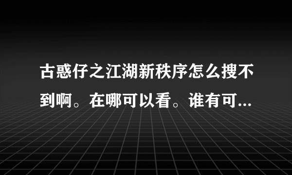 古惑仔之江湖新秩序怎么搜不到啊。在哪可以看。谁有可以传给我吗？