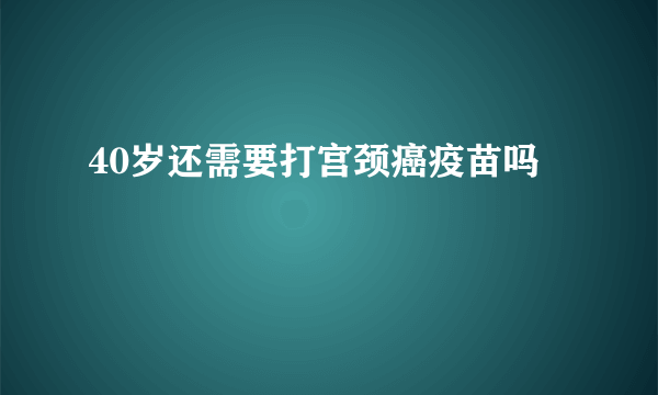 40岁还需要打宫颈癌疫苗吗