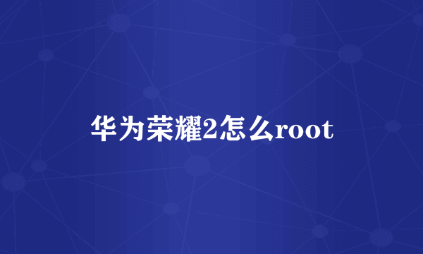 华为荣耀2怎么root