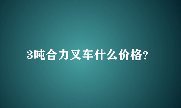 3吨合力叉车什么价格？