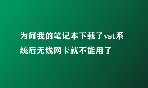 为何我的笔记本下载了vst系统后无线网卡就不能用了