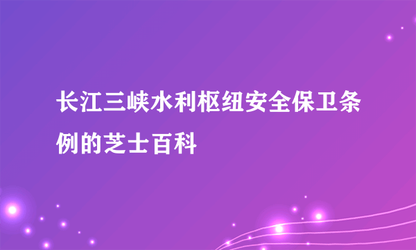 长江三峡水利枢纽安全保卫条例的芝士百科