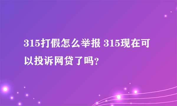 315打假怎么举报 315现在可以投诉网贷了吗？