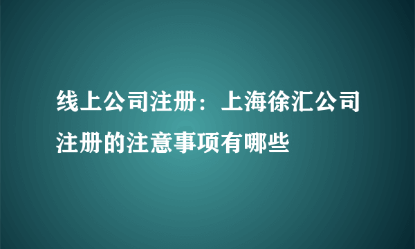 线上公司注册：上海徐汇公司注册的注意事项有哪些