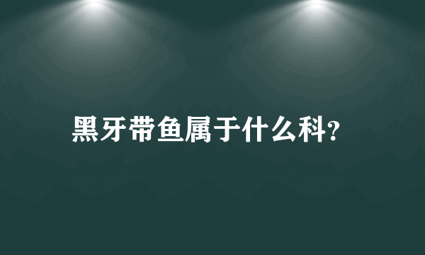 黑牙带鱼属于什么科？