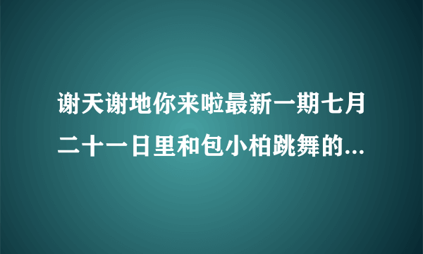 谢天谢地你来啦最新一期七月二十一日里和包小柏跳舞的女演员叫什么？在手机上看的，感觉那么像奶茶mm呢～