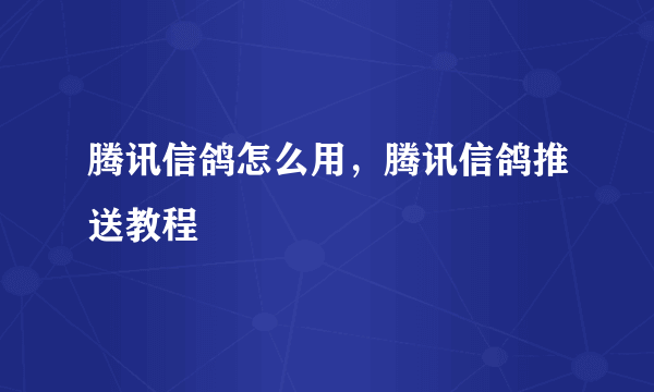 腾讯信鸽怎么用，腾讯信鸽推送教程