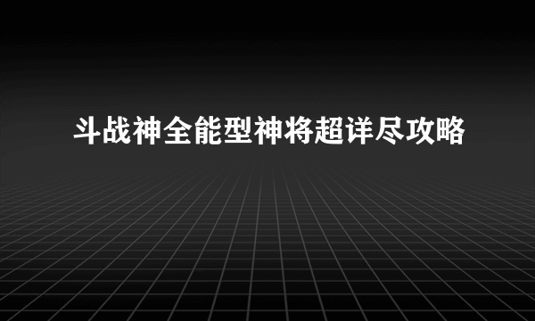 斗战神全能型神将超详尽攻略