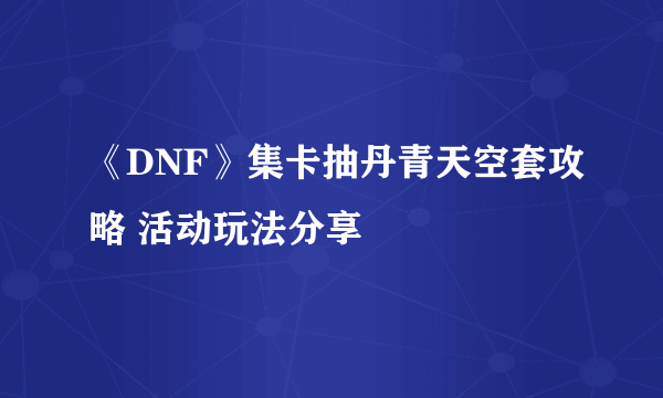 《DNF》集卡抽丹青天空套攻略 活动玩法分享