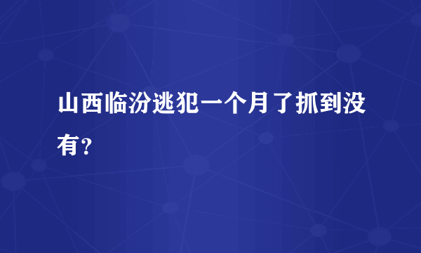 山西临汾逃犯一个月了抓到没有？