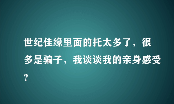 世纪佳缘里面的托太多了，很多是骗子，我谈谈我的亲身感受？