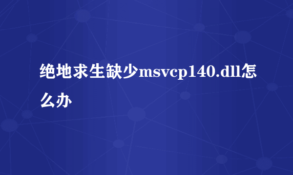 绝地求生缺少msvcp140.dll怎么办