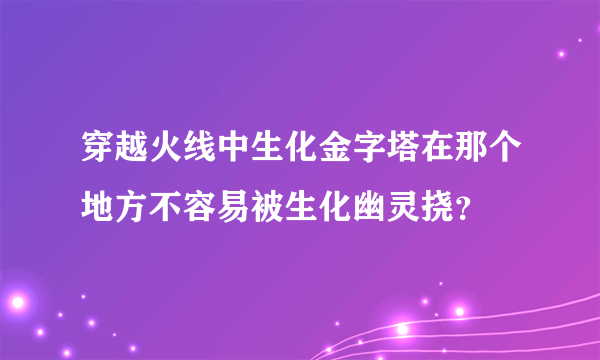 穿越火线中生化金字塔在那个地方不容易被生化幽灵挠？