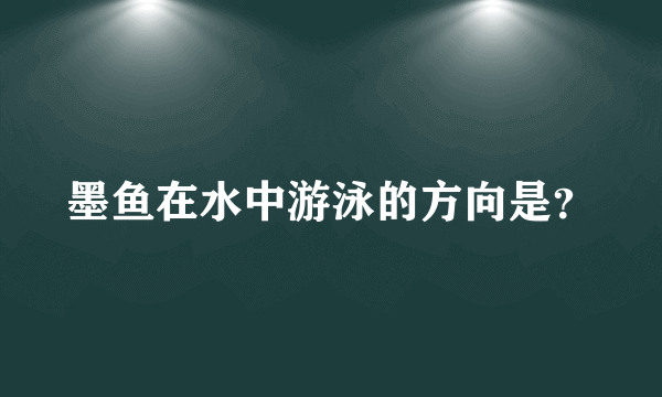 墨鱼在水中游泳的方向是？