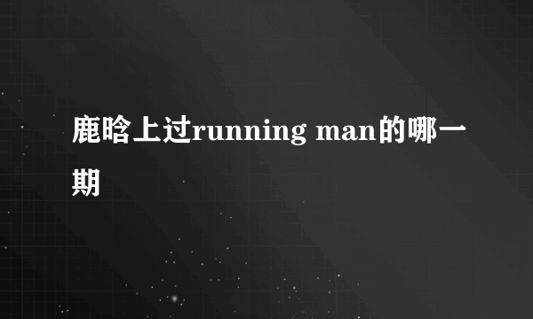 鹿晗上过running man的哪一期