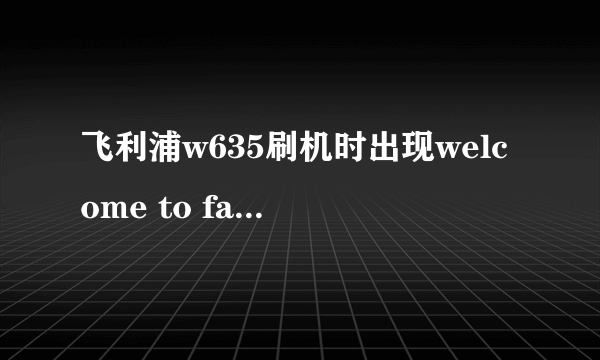 飞利浦w635刷机时出现welcome to fastboot怎么解？