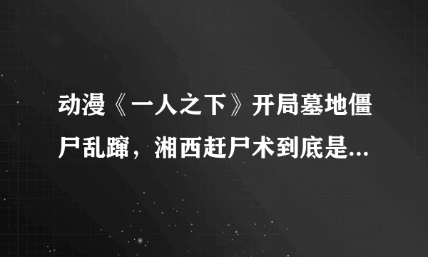 动漫《一人之下》开局墓地僵尸乱蹿，湘西赶尸术到底是什么鬼？