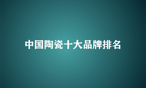 中国陶瓷十大品牌排名