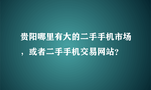 贵阳哪里有大的二手手机市场，或者二手手机交易网站？