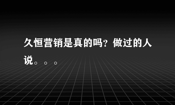 久恒营销是真的吗？做过的人说。。。