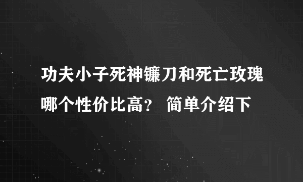 功夫小子死神镰刀和死亡玫瑰哪个性价比高？ 简单介绍下