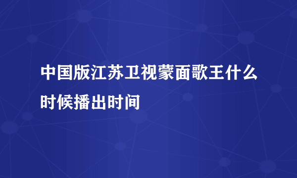 中国版江苏卫视蒙面歌王什么时候播出时间