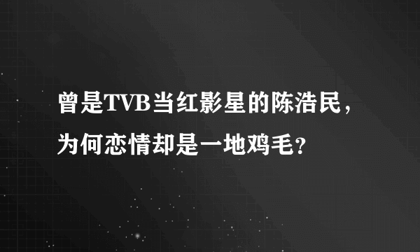 曾是TVB当红影星的陈浩民，为何恋情却是一地鸡毛？