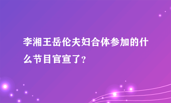 李湘王岳伦夫妇合体参加的什么节目官宣了？