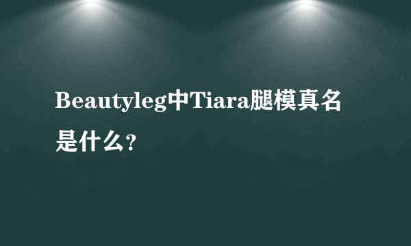 Beautyleg中Tiara腿模真名是什么？