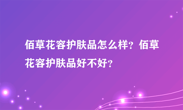 佰草花容护肤品怎么样？佰草花容护肤品好不好？