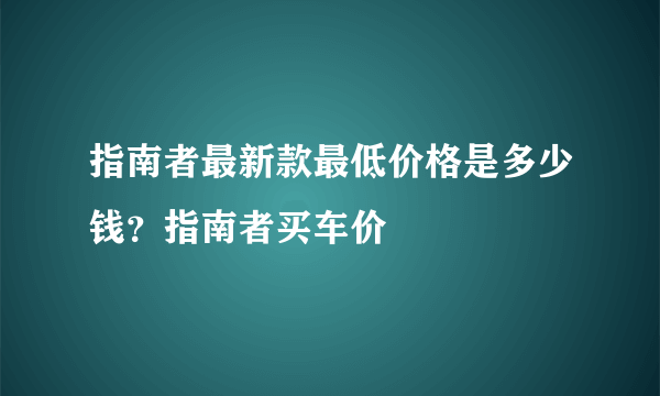 指南者最新款最低价格是多少钱？指南者买车价