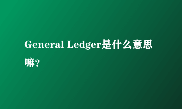 General Ledger是什么意思嘛？