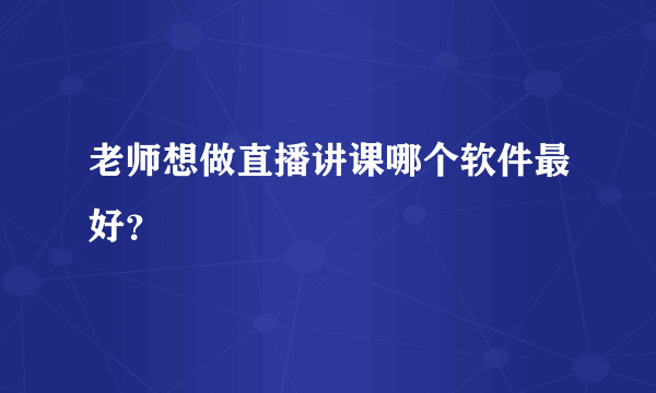 老师想做直播讲课哪个软件最好？