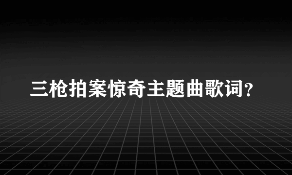 三枪拍案惊奇主题曲歌词？