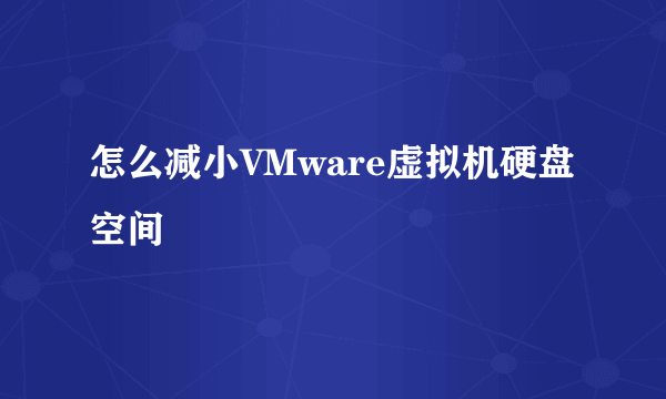 怎么减小VMware虚拟机硬盘空间