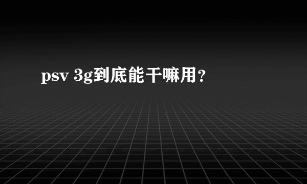 psv 3g到底能干嘛用？