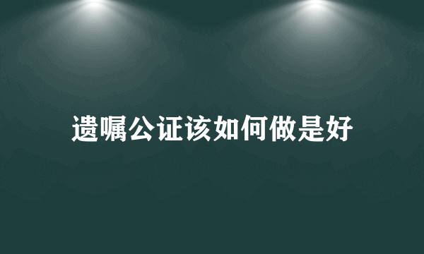 遗嘱公证该如何做是好